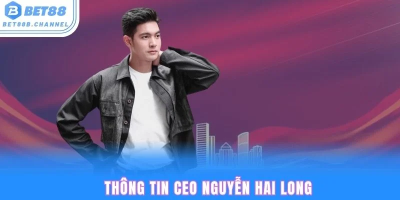 Tiểu sử CEO Bet88 - Nguyễn Hai Long