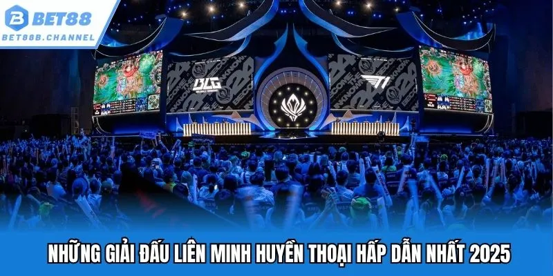 Những giải đấu liên minh huyền thoại hấp dẫn nhất 2025