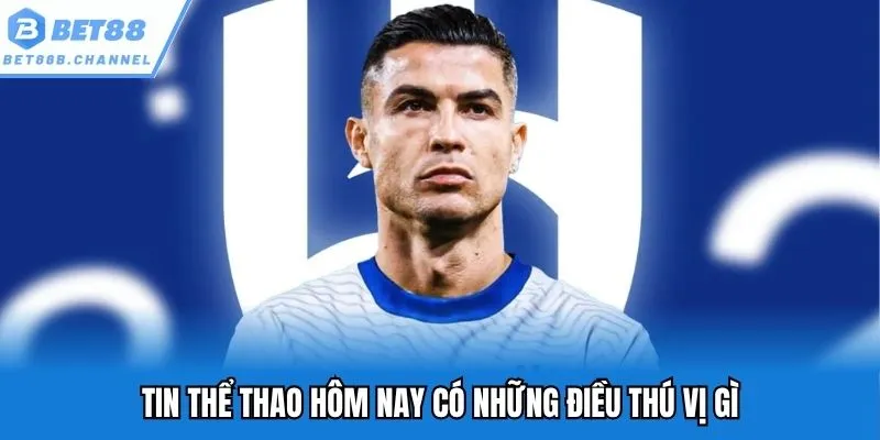 Tin thể thao hôm nay tại trang chủ bet88 đều xoay quanh thương vụ chuyển nhượng Cristiano Ronaldo